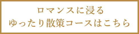 ロマンスに浸るゆったり散策コースはこちら